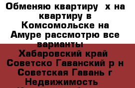 Обменяю квартиру 2х на квартиру в Комсомольске на Амуре рассмотрю все варианты. - Хабаровский край, Советско-Гаванский р-н, Советская Гавань г. Недвижимость » Квартиры обмен   . Хабаровский край